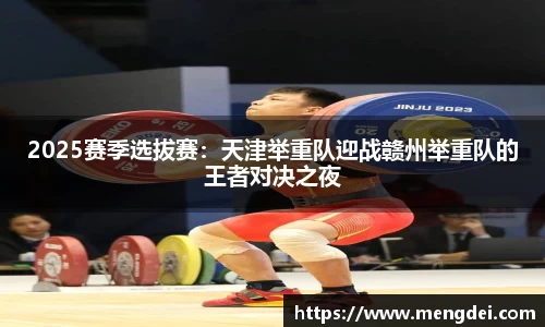 2025赛季选拔赛：天津举重队迎战赣州举重队的王者对决之夜