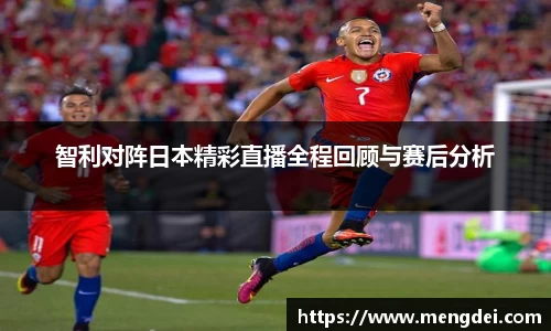 智利对阵日本精彩直播全程回顾与赛后分析
